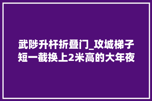武陟升杆折叠门_攻城梯子短一截换上2米高的大年夜个子仍然够不着太原城墙