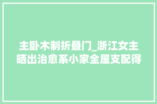 主卧木制折叠门_浙江女主晒出治愈系小家全屋支配得干净又温馨越住越舒适