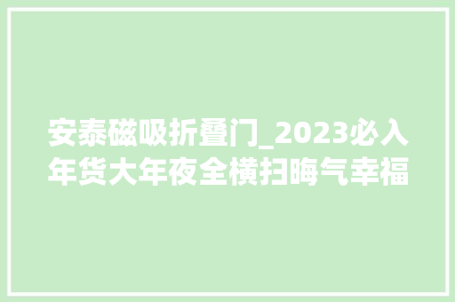 安泰磁吸折叠门_2023必入年货大年夜全横扫晦气幸福满满