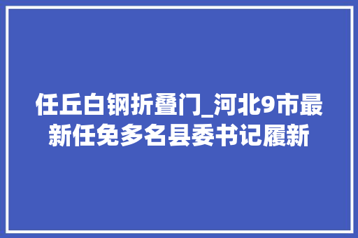 任丘白钢折叠门_河北9市最新任免多名县委书记履新