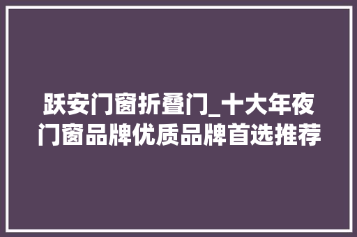 跃安门窗折叠门_十大年夜门窗品牌优质品牌首选推荐