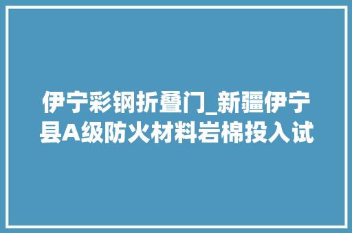 伊宁彩钢折叠门_新疆伊宁县A级防火材料岩棉投入试分娩