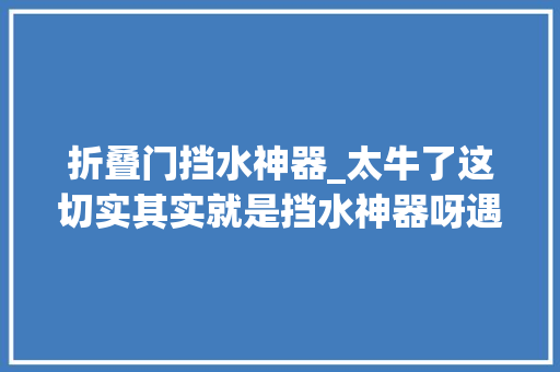 折叠门挡水神器_太牛了这切实其实就是挡水神器呀遇水自动升起退水自动降低