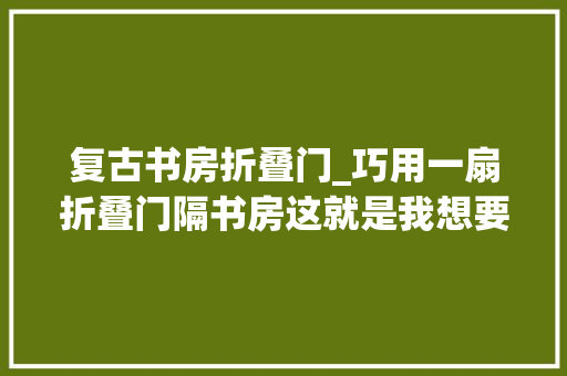 复古书房折叠门_巧用一扇折叠门隔书房这就是我想要的摩登美式