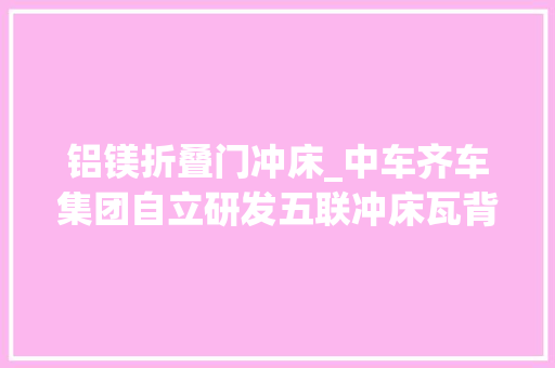 铝镁折叠门冲床_中车齐车集团自立研发五联冲床瓦背自动输送线设备交付用户