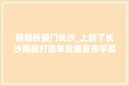 商超折叠门长沙_上新了长沙商超打造年货盛宴市平易近采购热情up↑