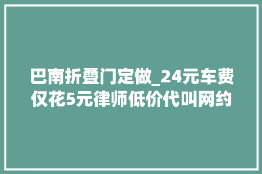 巴南折叠门定做_24元车费仅花5元律师低价代叫网约车涉嫌违法