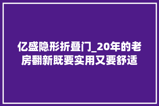 亿盛隐形折叠门_20年的老房翻新既要实用又要舒适