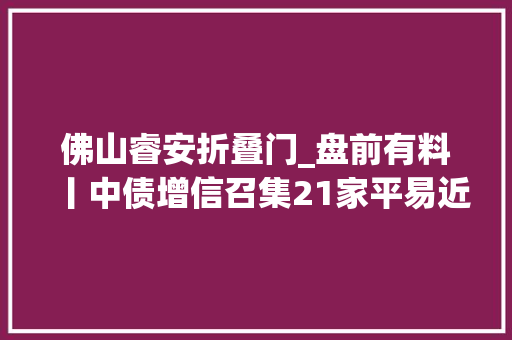 佛山睿安折叠门_盘前有料丨中债增信召集21家平易近营房企开会华为宣告折叠屏新机…重要消息还有这些