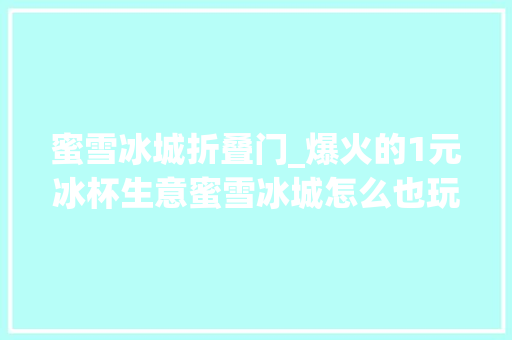 蜜雪冰城折叠门_爆火的1元冰杯生意蜜雪冰城怎么也玩不起了