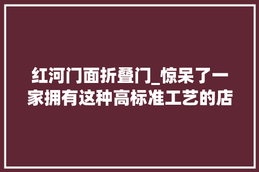 红河门面折叠门_惊呆了一家拥有这种高标准工艺的店入驻开远