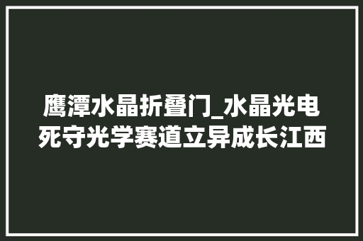 鹰潭水晶折叠门_水晶光电死守光学赛道立异成长江西基地助力二次腾飞