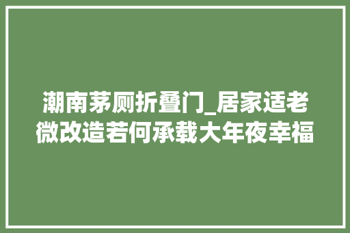 潮南茅厕折叠门_居家适老微改造若何承载大年夜幸福