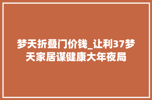 梦天折叠门价钱_让利37梦天家居谋健康大年夜局