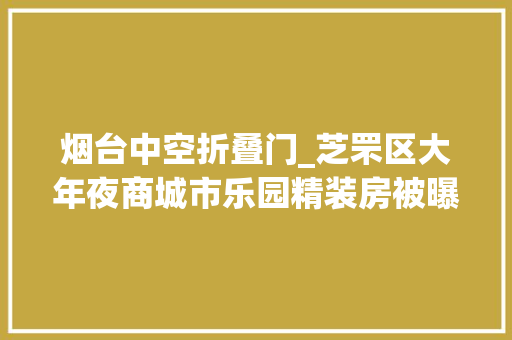 烟台中空折叠门_芝罘区大年夜商城市乐园精装房被曝门框出现裂纹