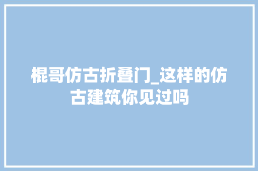 棍哥仿古折叠门_这样的仿古建筑你见过吗