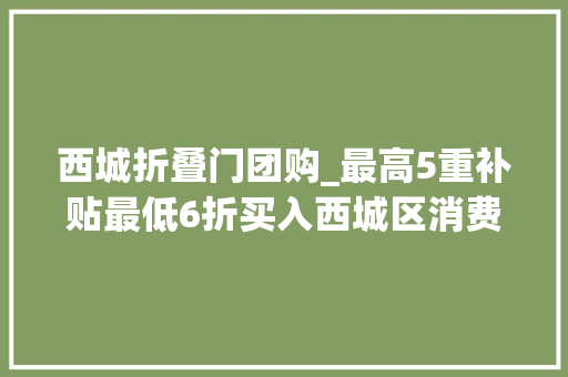 西城折叠门团购_最高5重补贴最低6折买入西城区消费品以旧换新攻略来了