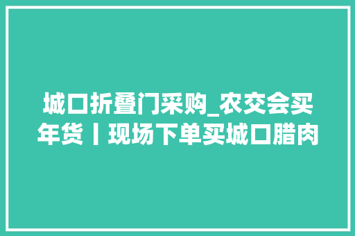 城口折叠门采购_农交会买年货丨现场下单买城口腊肉每斤便宜18块钱