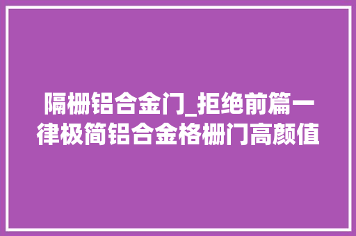 隔栅铝合金门_拒绝前篇一律极简铝合金格栅门高颜值和通透一举两得