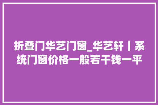 折叠门华艺门窗_华艺轩｜系统门窗价格一般若干钱一平米这个理解过么