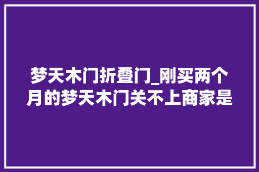 梦天木门折叠门_刚买两个月的梦天木门关不上商家是因为热胀冷缩不吸收退款