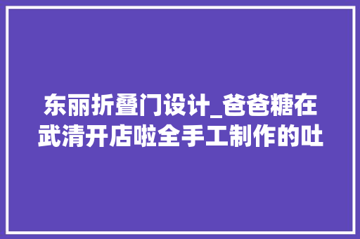 东丽折叠门设计_爸爸糖在武清开店啦全手工制作的吐司会呼吸8月25日开业