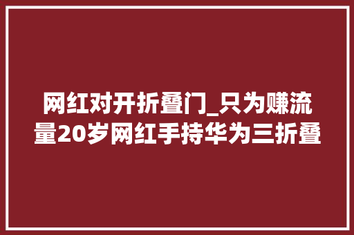 网红对开折叠门_只为赚流量20岁网红手持华为三折叠手机在苹果店上演炫耀秀