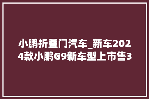 小鹏折叠门汽车_新车2024款小鹏G9新车型上市售3099万元/全系限时2439万元起