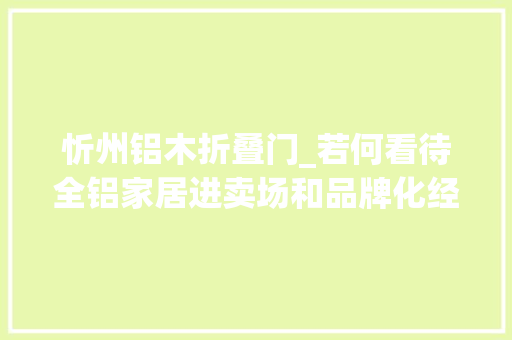 忻州铝木折叠门_若何看待全铝家居进卖场和品牌化经营他们这么说