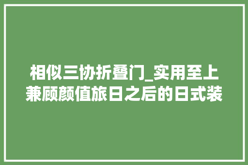 相似三协折叠门_实用至上兼顾颜值旅日之后的日式装修小Tips