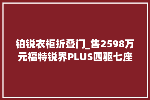 铂锐衣柜折叠门_售2598万元福特锐界PLUS四驱七座铂锐型上市