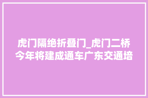 虎门隔绝折叠门_虎门二桥今年将建成通车广东交通培植还有这些大年夜礼包