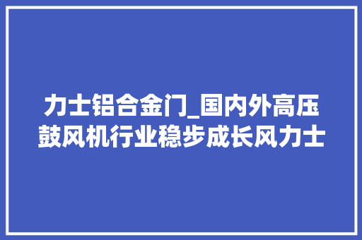 力士铝合金门_国内外高压鼓风机行业稳步成长风力士打造中国本土鼓风机品牌