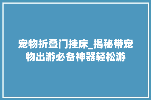 宠物折叠门挂床_揭秘带宠物出游必备神器轻松游