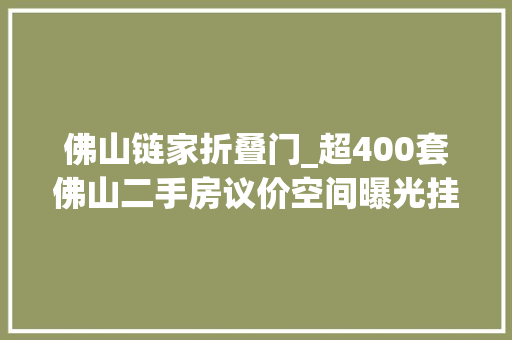 佛山链家折叠门_超400套佛山二手房议价空间曝光挂牌价最低73折卖出