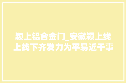 颖上铝合金门_安徽颍上线上线下齐发力为平易近干事提效能