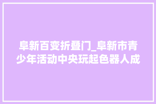 阜新百变折叠门_阜新市青少年活动中央玩起色器人成就发明家