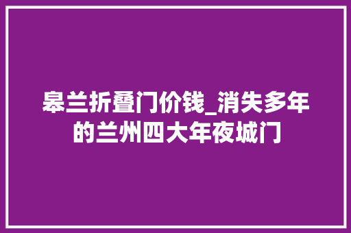 皋兰折叠门价钱_消失多年的兰州四大年夜城门