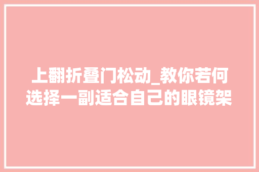 上翻折叠门松动_教你若何选择一副适合自己的眼镜架