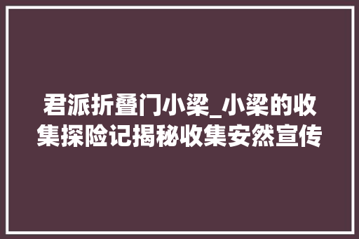 君派折叠门小梁_小梁的收集探险记揭秘收集安然宣传周的奇妙之旅