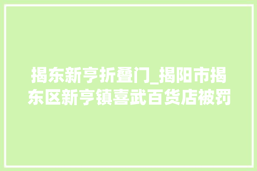 揭东新亨折叠门_揭阳市揭东区新亨镇喜武百货店被罚款365元