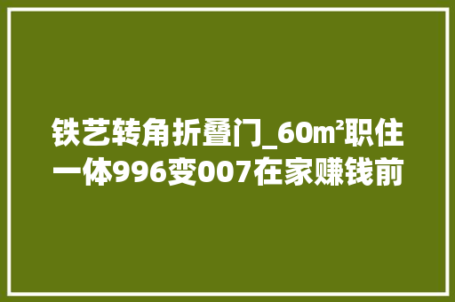 铁艺转角折叠门_60㎡职住一体996变007在家赚钱前所未有的快乐
