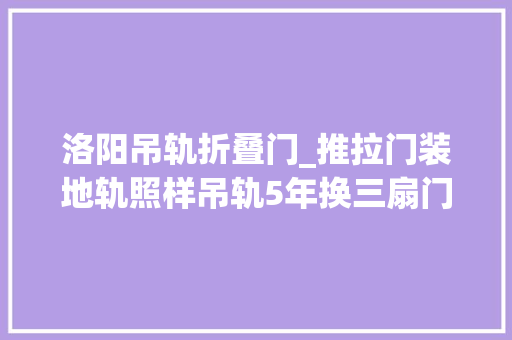 洛阳吊轨折叠门_推拉门装地轨照样吊轨5年换三扇门含泪总结别再花冤枉钱了