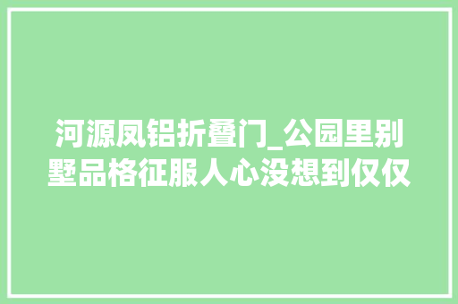 河源凤铝折叠门_公园里别墅品格征服人心没想到仅仅是商品房的价格