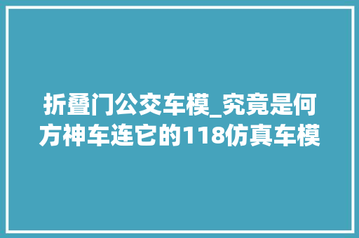 折叠门公交车模_究竟是何方神车连它的118仿真车模都能激发哄抢