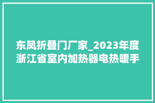 东凤折叠门厂家_2023年度浙江省室内加热器电热暖手器毛针织品等27种流利领域产品质量监督抽查情况的通知布告