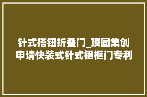 针式搭钮折叠门_顶固集创申请快装式针式铝框门专利实现铰链的快装快拆削减了组装运输安装的难度