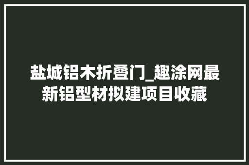 盐城铝木折叠门_趣涂网最新铝型材拟建项目收藏