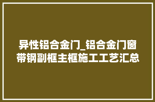 异性铝合金门_铝合金门窗带钢副框主框施工工艺汇总