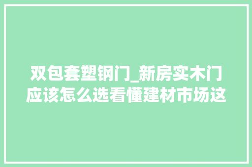 双包套塑钢门_新房实木门应该怎么选看懂建材市场这些套路装修不被坑
